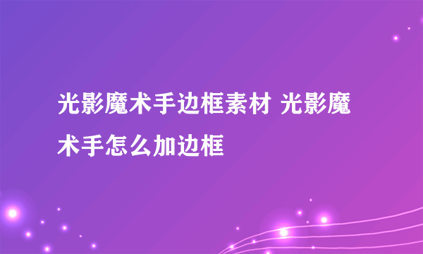 光影魔术手边框素材 光影魔术手怎么加边框