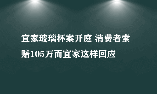 宜家玻璃杯案开庭 消费者索赔105万而宜家这样回应