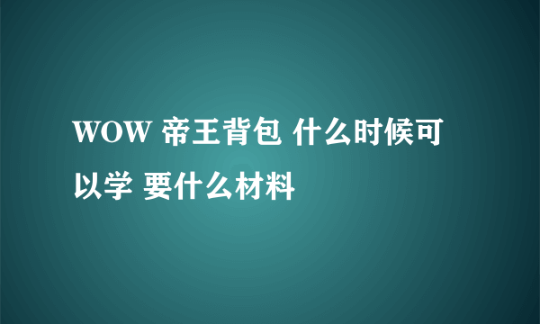 WOW 帝王背包 什么时候可以学 要什么材料