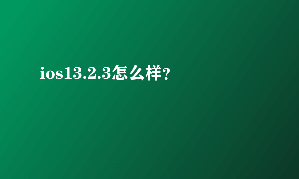 ios13.2.3怎么样？