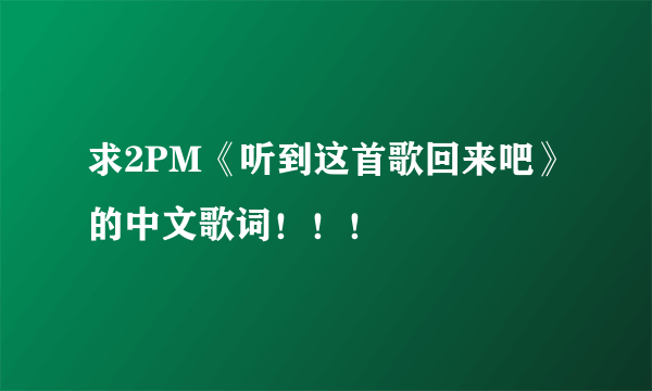 求2PM《听到这首歌回来吧》的中文歌词！！！