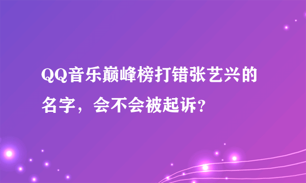 QQ音乐巅峰榜打错张艺兴的名字，会不会被起诉？