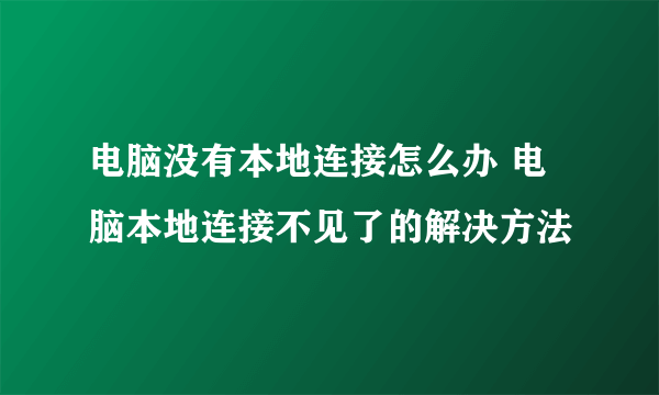 电脑没有本地连接怎么办 电脑本地连接不见了的解决方法