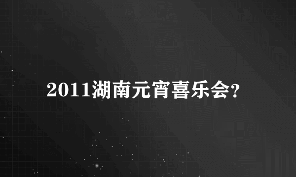 2011湖南元宵喜乐会？