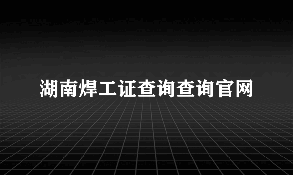 湖南焊工证查询查询官网