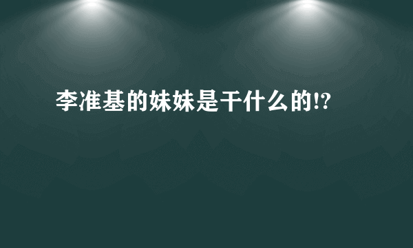 李准基的妹妹是干什么的!?