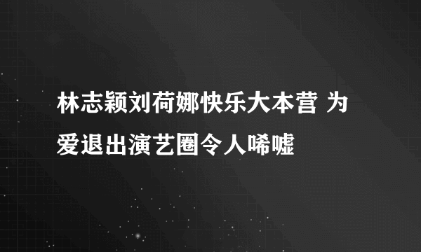 林志颖刘荷娜快乐大本营 为爱退出演艺圈令人唏嘘