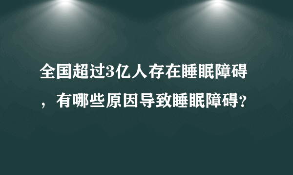 全国超过3亿人存在睡眠障碍，有哪些原因导致睡眠障碍？