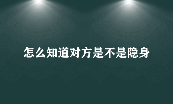 怎么知道对方是不是隐身