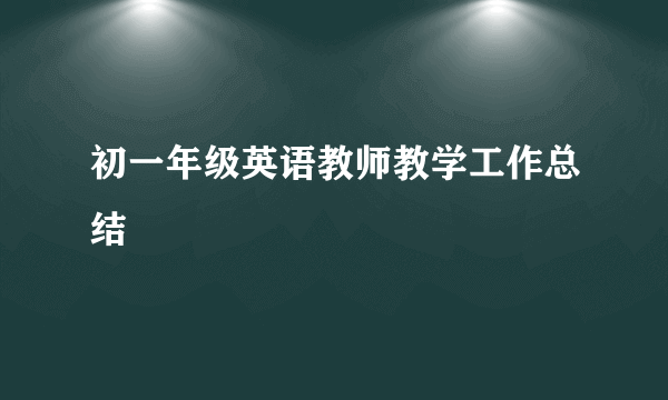 初一年级英语教师教学工作总结