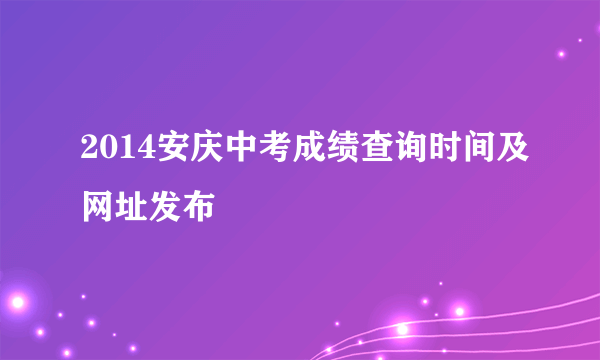 2014安庆中考成绩查询时间及网址发布