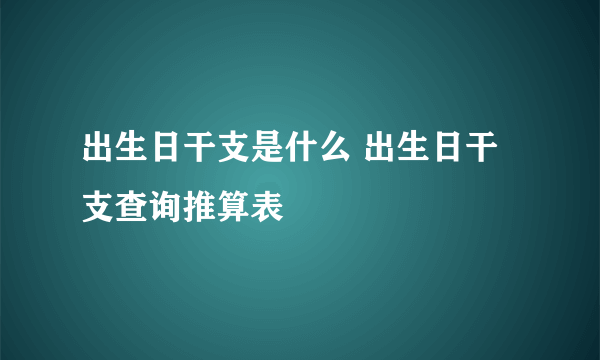 出生日干支是什么 出生日干支查询推算表