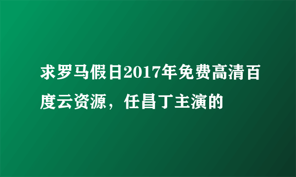 求罗马假日2017年免费高清百度云资源，任昌丁主演的