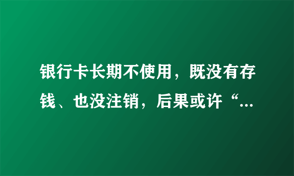 银行卡长期不使用，既没有存钱、也没注销，后果或许“很严重”！