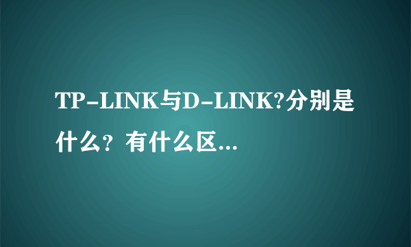 TP-LINK与D-LINK?分别是什么？有什么区别或不同吗？