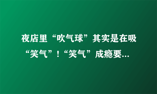 夜店里“吹气球”其实是在吸“笑气”!“笑气”成瘾要及时治疗！