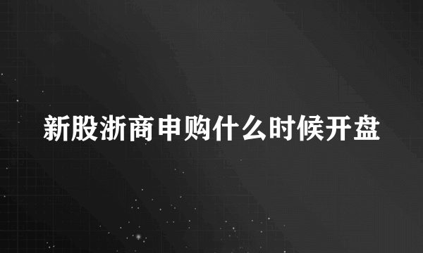 新股浙商申购什么时候开盘