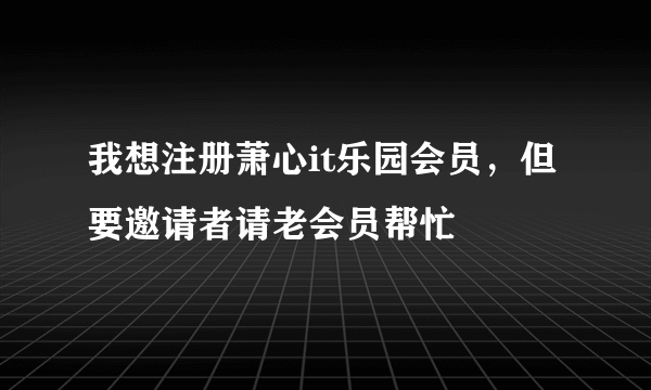 我想注册萧心it乐园会员，但要邀请者请老会员帮忙