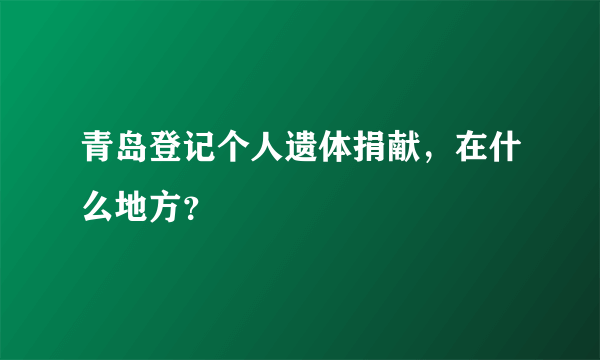 青岛登记个人遗体捐献，在什么地方？