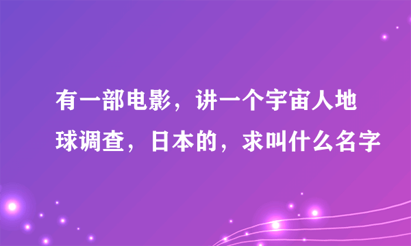 有一部电影，讲一个宇宙人地球调查，日本的，求叫什么名字