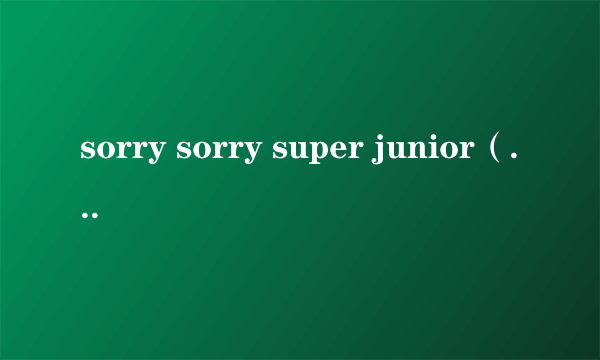 sorry sorry super junior（关于sorry sorry super junior的简介）