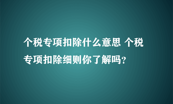 个税专项扣除什么意思 个税专项扣除细则你了解吗？