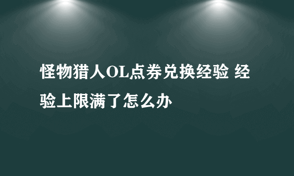 怪物猎人OL点券兑换经验 经验上限满了怎么办