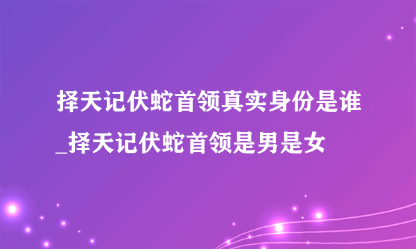 择天记伏蛇首领真实身份是谁_择天记伏蛇首领是男是女