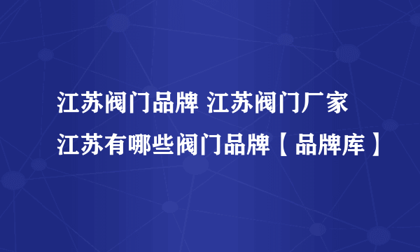 江苏阀门品牌 江苏阀门厂家 江苏有哪些阀门品牌【品牌库】