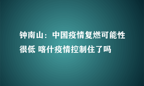 钟南山：中国疫情复燃可能性很低 喀什疫情控制住了吗