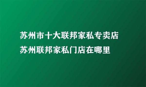 苏州市十大联邦家私专卖店 苏州联邦家私门店在哪里