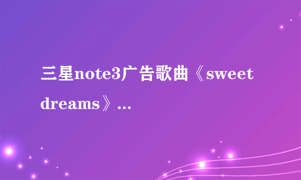 三星note3广告歌曲《sweet dreams》谁唱的？有没有那个版本的，原唱不好听！