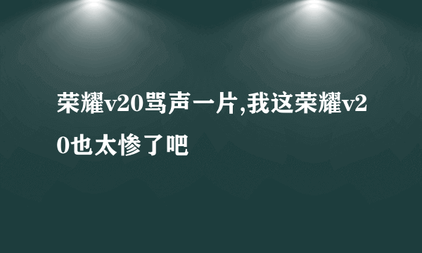 荣耀v20骂声一片,我这荣耀v20也太惨了吧