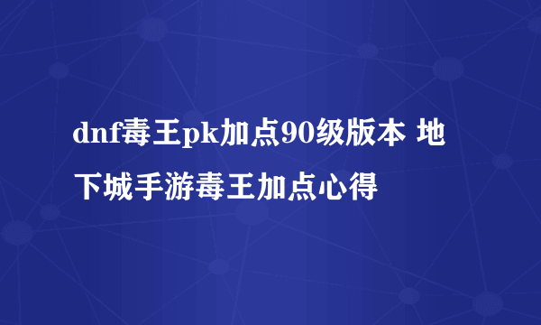 dnf毒王pk加点90级版本 地下城手游毒王加点心得