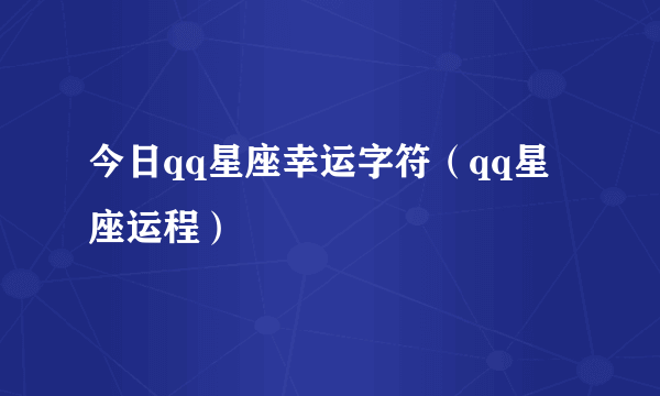 今日qq星座幸运字符（qq星座运程）