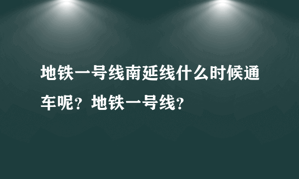 地铁一号线南延线什么时候通车呢？地铁一号线？