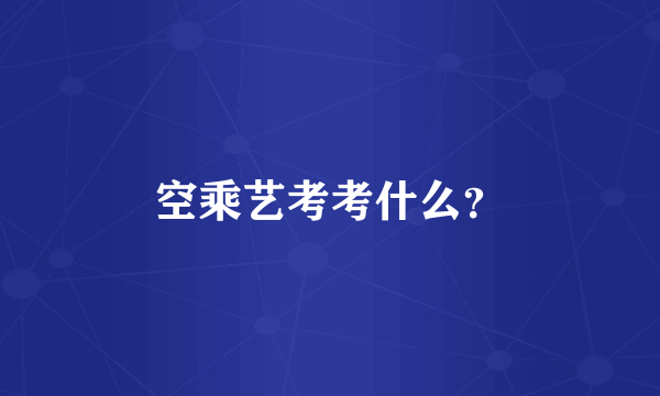 空乘艺考考什么？