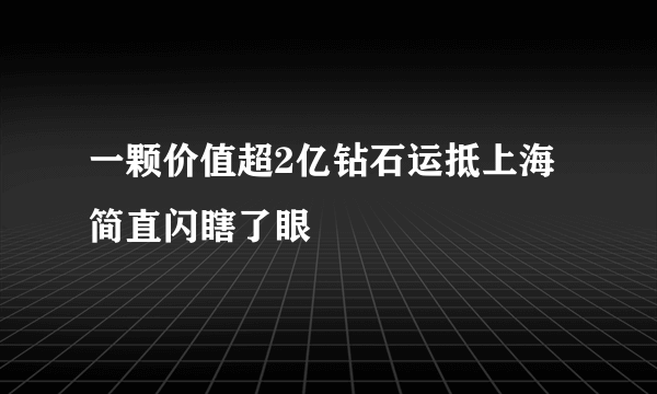 一颗价值超2亿钻石运抵上海 简直闪瞎了眼