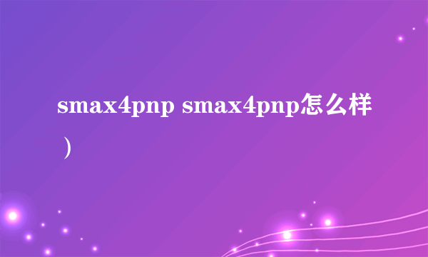 smax4pnp smax4pnp怎么样）