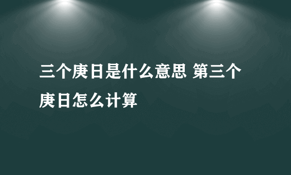 三个庚日是什么意思 第三个庚日怎么计算