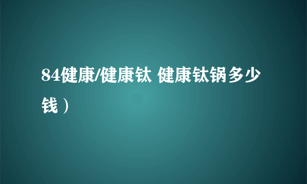 84健康/健康钛 健康钛锅多少钱）