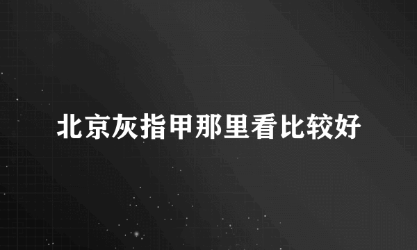 北京灰指甲那里看比较好