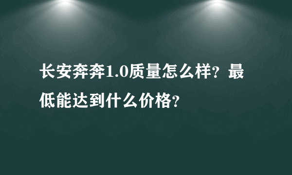 长安奔奔1.0质量怎么样？最低能达到什么价格？