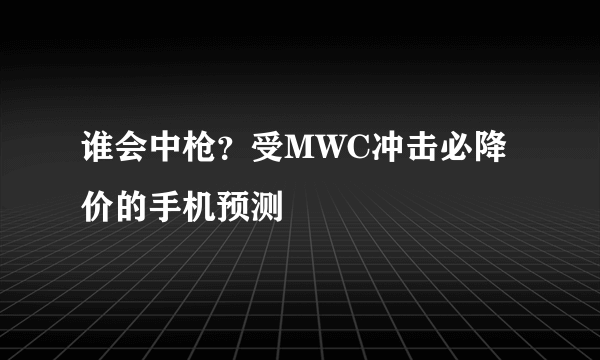 谁会中枪？受MWC冲击必降价的手机预测