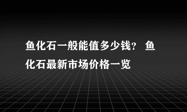 鱼化石一般能值多少钱？ 鱼化石最新市场价格一览