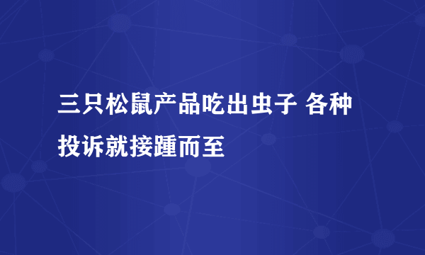 三只松鼠产品吃出虫子 各种投诉就接踵而至