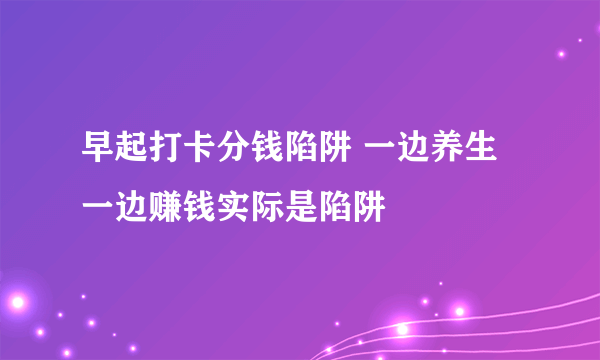 早起打卡分钱陷阱 一边养生一边赚钱实际是陷阱