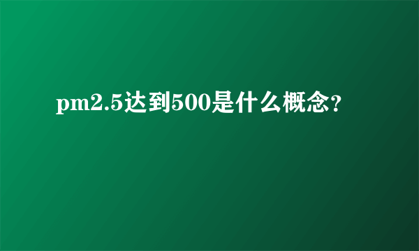 pm2.5达到500是什么概念？