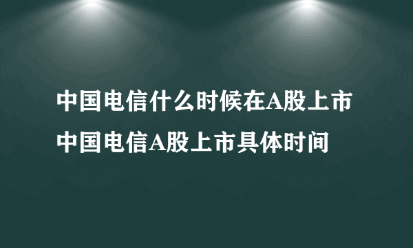 中国电信什么时候在A股上市 中国电信A股上市具体时间