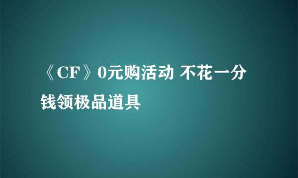 《CF》0元购活动 不花一分钱领极品道具